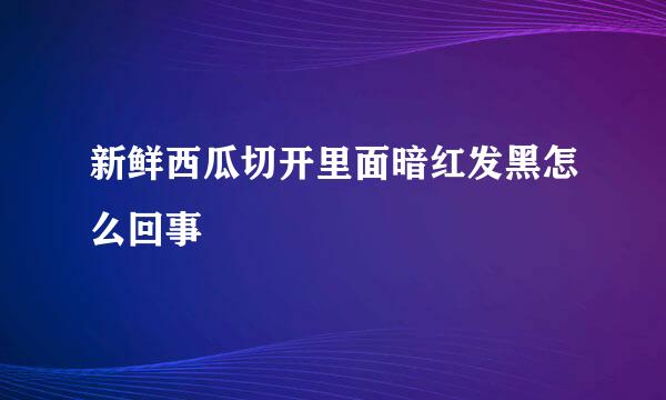 新鲜西瓜切开里面暗红发黑怎么回事