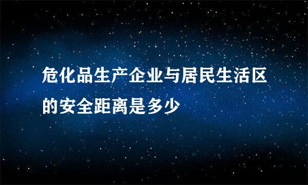 危化品生产企业与居民生活区的安全距离是多少