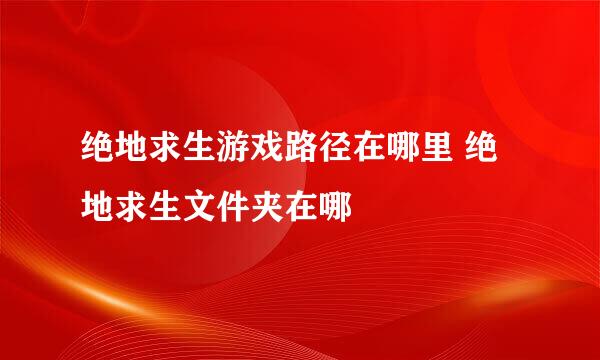 绝地求生游戏路径在哪里 绝地求生文件夹在哪