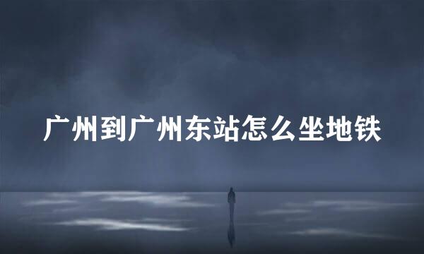 广州到广州东站怎么坐地铁