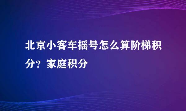 北京小客车摇号怎么算阶梯积分？家庭积分