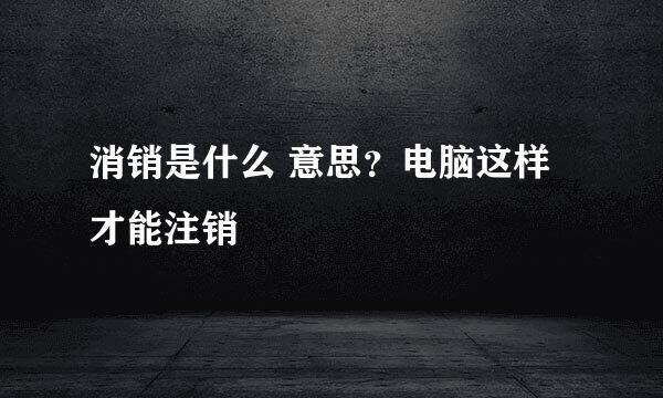 消销是什么 意思？电脑这样才能注销