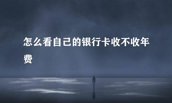 怎么看自己的银行卡收不收年费