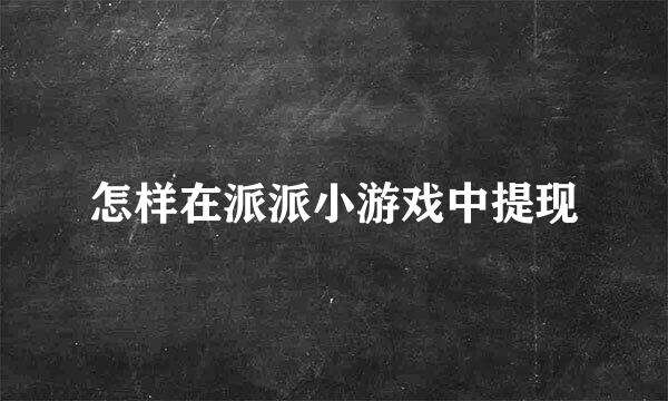 怎样在派派小游戏中提现
