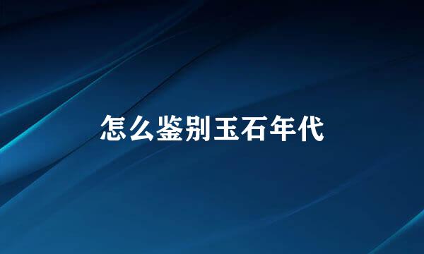 怎么鉴别玉石年代