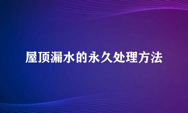 屋顶漏水的永久处理方法