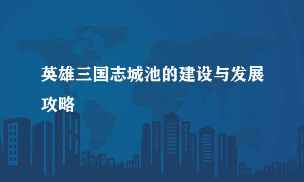 英雄三国志城池的建设与发展攻略