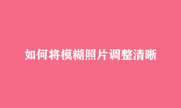 如何将模糊照片调整清晰