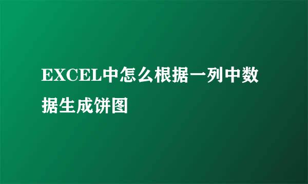 EXCEL中怎么根据一列中数据生成饼图