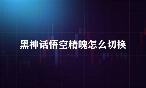 黑神话悟空精魄怎么切换