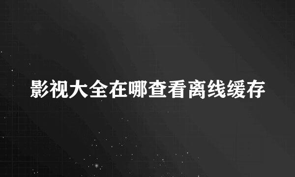 影视大全在哪查看离线缓存