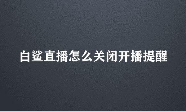 白鲨直播怎么关闭开播提醒