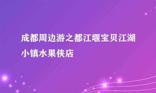 成都周边游之都江堰宝贝江湖小镇水果侠店