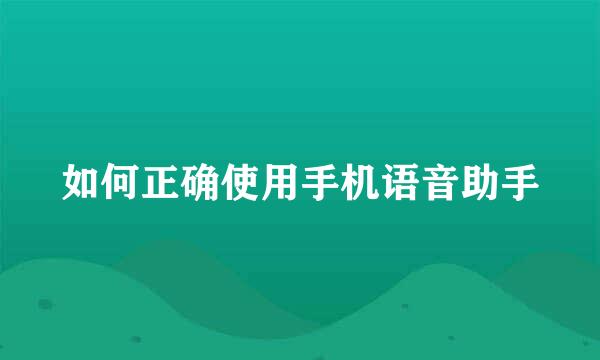 如何正确使用手机语音助手