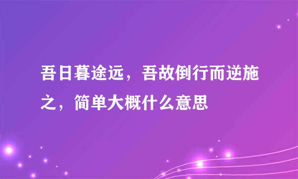 吾日暮途远，吾故倒行而逆施之，简单大概什么意思