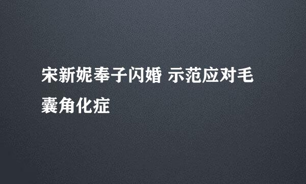 宋新妮奉子闪婚 示范应对毛囊角化症