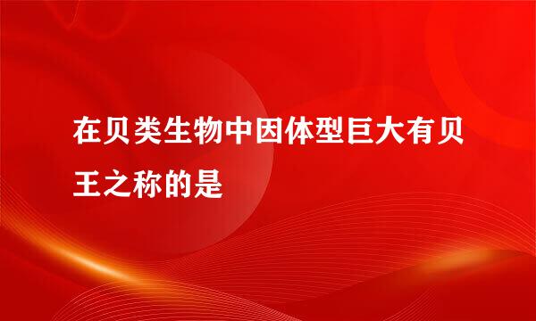 在贝类生物中因体型巨大有贝王之称的是
