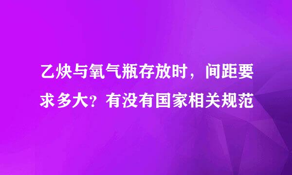 乙炔与氧气瓶存放时，间距要求多大？有没有国家相关规范