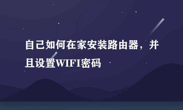 自己如何在家安装路由器，并且设置WIFI密码