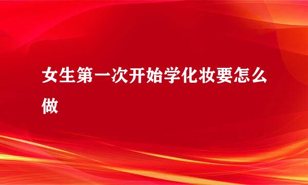 女生第一次开始学化妆要怎么做