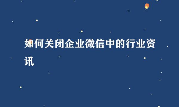 如何关闭企业微信中的行业资讯
