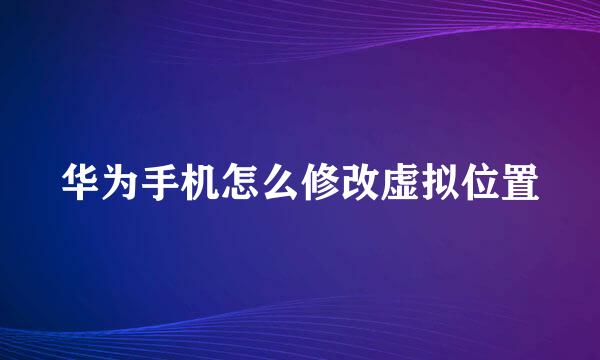 华为手机怎么修改虚拟位置