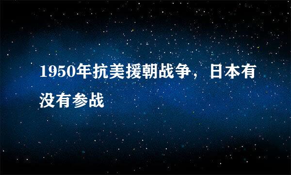 1950年抗美援朝战争，日本有没有参战