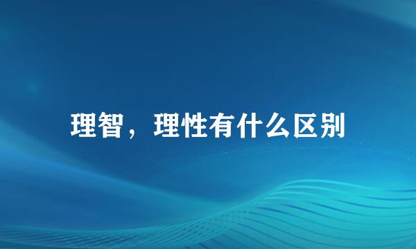 理智，理性有什么区别