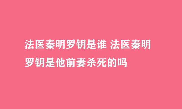 法医秦明罗钥是谁 法医秦明罗钥是他前妻杀死的吗
