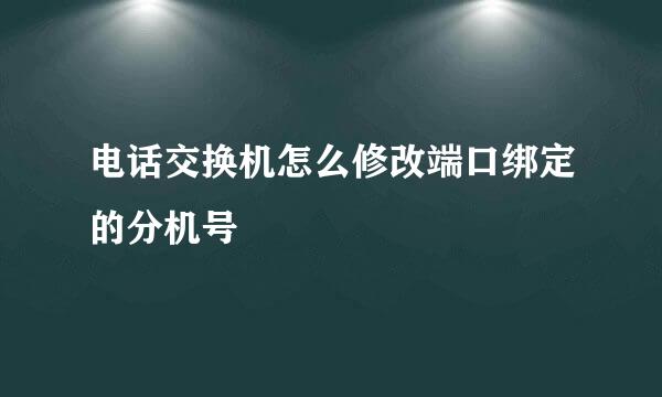 电话交换机怎么修改端口绑定的分机号