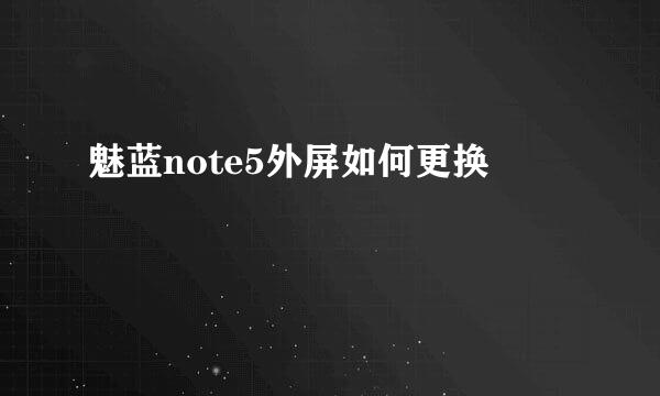 魅蓝note5外屏如何更换