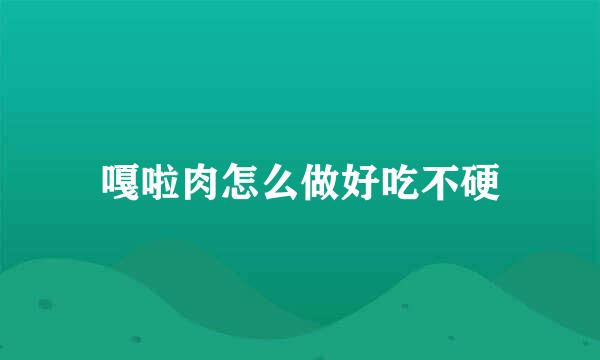 嘎啦肉怎么做好吃不硬