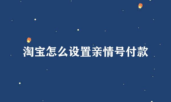 淘宝怎么设置亲情号付款