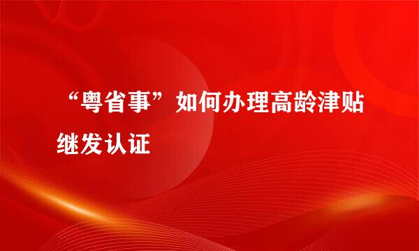 “粤省事”如何办理高龄津贴继发认证