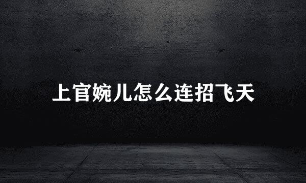 上官婉儿怎么连招飞天