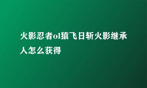 火影忍者ol猿飞日斩火影继承人怎么获得