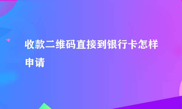 收款二维码直接到银行卡怎样申请