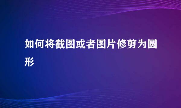 如何将截图或者图片修剪为圆形