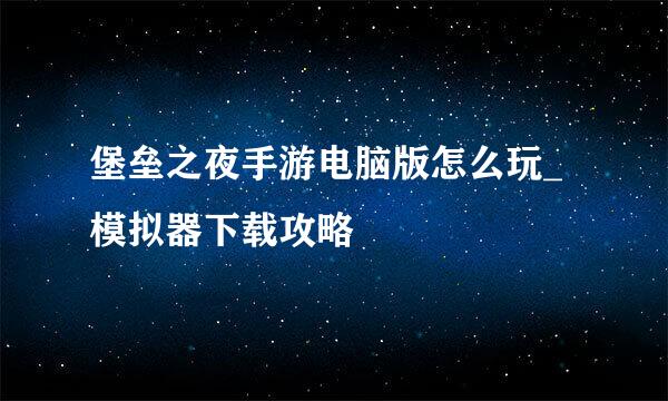 堡垒之夜手游电脑版怎么玩_模拟器下载攻略