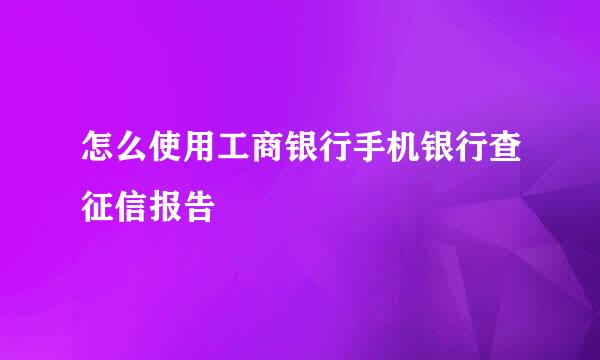怎么使用工商银行手机银行查征信报告
