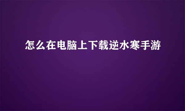 怎么在电脑上下载逆水寒手游