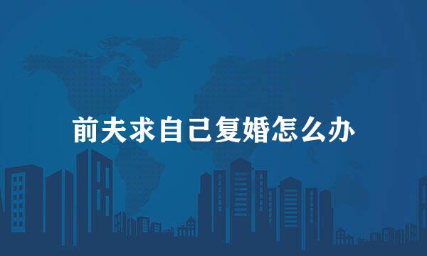 前夫求自己复婚怎么办