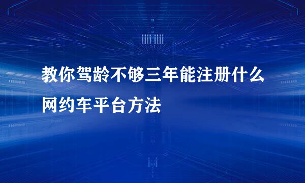 教你驾龄不够三年能注册什么网约车平台方法