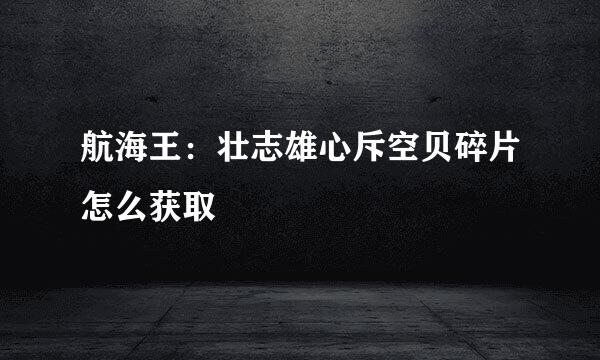 航海王：壮志雄心斥空贝碎片怎么获取