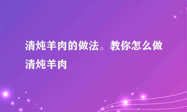 清炖羊肉的做法。教你怎么做清炖羊肉