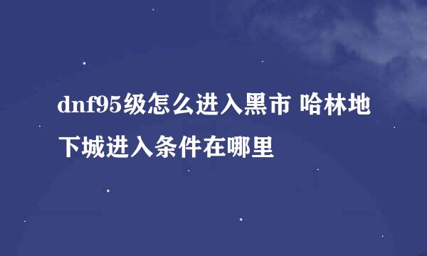 dnf95级怎么进入黑市 哈林地下城进入条件在哪里