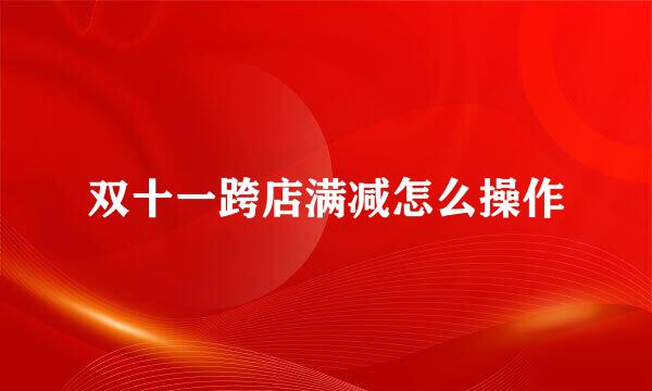 双十一跨店满减怎么操作