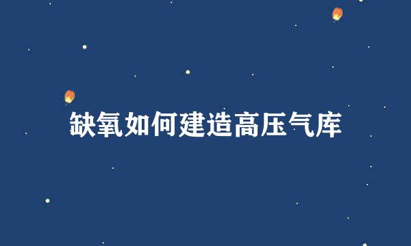 缺氧如何建造高压气库