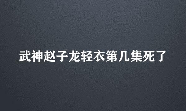 武神赵子龙轻衣第几集死了
