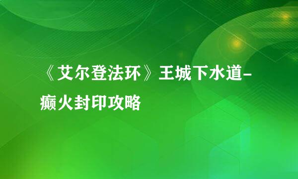 《艾尔登法环》王城下水道-癫火封印攻略